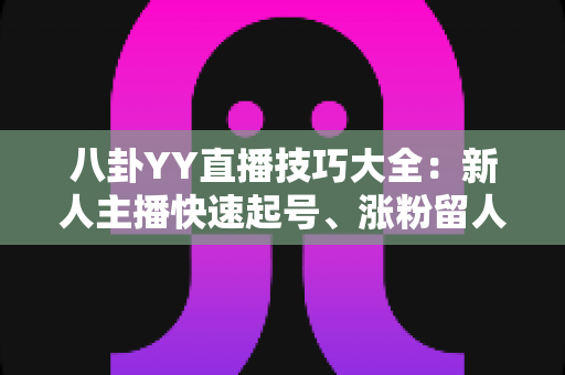 八卦YY直播技巧大全:新人主播快速起号、涨粉留人的实战秘籍 八卦YY直播技巧大全:新人主播快速起号、涨粉留人的实战秘籍
