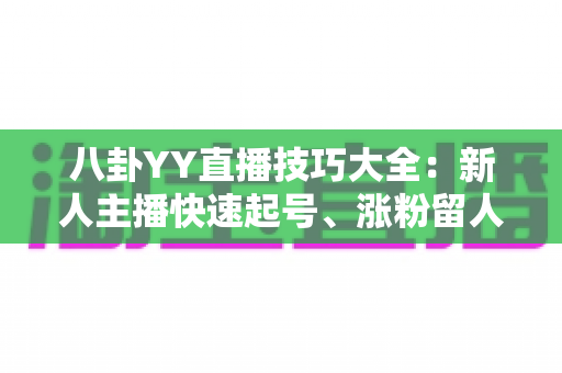 八卦YY直播技巧大全:新人主播快速起号、涨粉留人的实战秘籍 八卦YY直播技巧大全:新人主播快速起号、涨粉留人的实战秘籍