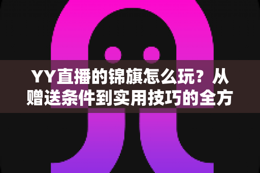YY直播的锦旗怎么玩?从赠送条件到实用技巧的全方位攻略指南 YY直播的锦旗怎么玩?从赠送条件到实用技巧的全方位攻略指南