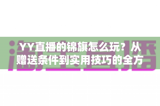 YY直播的锦旗怎么玩?从赠送条件到实用技巧的全方位攻略指南 YY直播的锦旗怎么玩?从赠送条件到实用技巧的全方位攻略指南