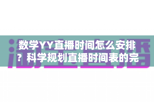 数学YY直播时间怎么安排?科学规划直播时间表的完整指南与实用技巧 数学YY直播时间怎么安排?科学规划直播时间表的完整指南与实用技巧