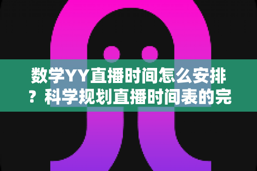 数学YY直播时间怎么安排?科学规划直播时间表的完整指南与实用技巧 数学YY直播时间怎么安排?科学规划直播时间表的完整指南与实用技巧