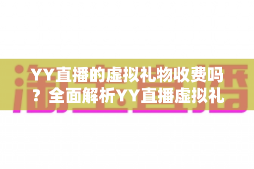 YY直播的虚拟礼物收费吗？全面解析YY直播虚拟礼物收费机制与理性消费指南