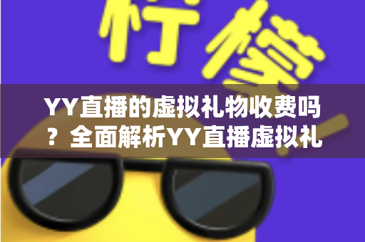 YY直播的虚拟礼物收费吗？全面解析YY直播虚拟礼物收费机制与理性消费指南