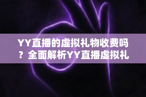 YY直播的虚拟礼物收费吗？全面解析YY直播虚拟礼物收费机制与理性消费指南