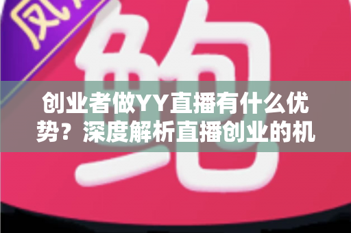 创业者做YY直播有什么优势?深度解析直播创业的机遇与红利 创业者做YY直播有什么优势?深度解析直播创业的机遇与红利