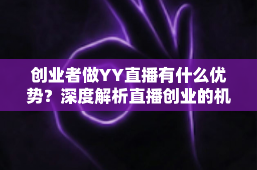 创业者做YY直播有什么优势?深度解析直播创业的机遇与红利 创业者做YY直播有什么优势?深度解析直播创业的机遇与红利