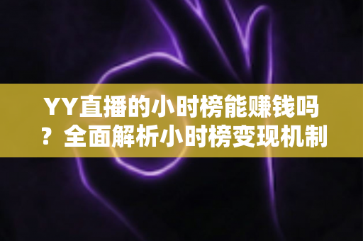 YY直播的小时榜能赚钱吗?全面解析小时榜变现机制与主播增收攻略 YY直播的小时榜能赚钱吗?全面解析小时榜变现机制与主播增收攻略