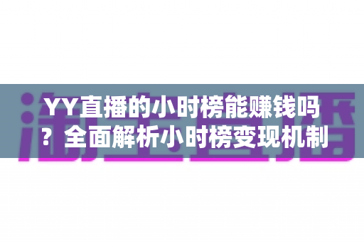 YY直播的小时榜能赚钱吗？全面解析小时榜变现机制与主播增收攻略