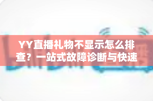 YY直播礼物不显示怎么排查？一站式故障诊断与快速修复实用指南