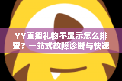 YY直播礼物不显示怎么排查？一站式故障诊断与快速修复实用指南