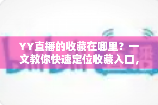 YY直播的收藏在哪里?一文教你快速定位收藏入口,精彩内容再也不会丢 YY直播的收藏在哪里?一文教你快速定位收藏入口,精彩内容再也不会丢