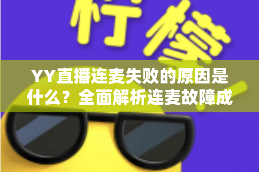YY直播连麦失败的原因是什么？全面解析连麦故障成因与实用解决方案指南