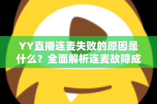 YY直播连麦失败的原因是什么？全面解析连麦故障成因与实用解决方案指南