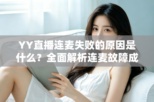 YY直播连麦失败的原因是什么？全面解析连麦故障成因与实用解决方案指南