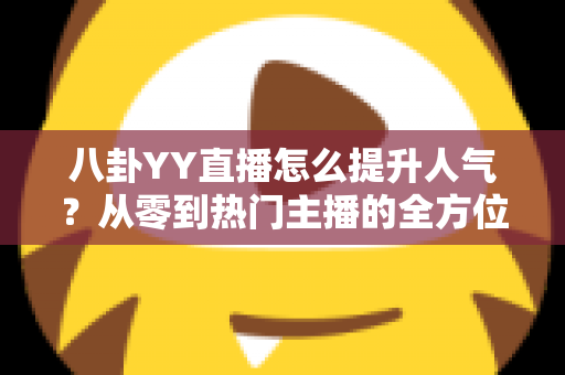 八卦YY直播怎么提升人气?从零到热门主播的全方位实战攻略 八卦YY直播怎么提升人气?从零到热门主播的全方位实战攻略