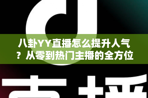 八卦YY直播怎么提升人气?从零到热门主播的全方位实战攻略 八卦YY直播怎么提升人气?从零到热门主播的全方位实战攻略