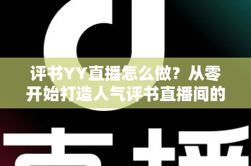评书YY直播怎么做?从零开始打造人气评书直播间的完整实战指南 评书YY直播怎么做?从零开始打造人气评书直播间的完整实战指南
