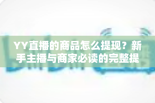 YY直播的商品怎么提现?新手主播与商家必读的完整提现指南 YY直播的商品怎么提现?新手主播与商家必读的完整提现指南