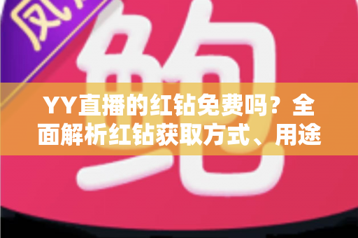 YY直播的红钻免费吗？全面解析红钻获取方式、用途与避坑指南（2025最新攻略）