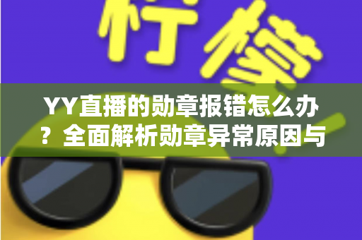 YY直播的勋章报错怎么办?全面解析勋章异常原因与快速修复实用指南 YY直播的勋章报错怎么办?全面解析勋章异常原因与快速修复实用指南