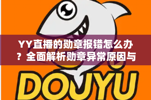 YY直播的勋章报错怎么办?全面解析勋章异常原因与快速修复实用指南 YY直播的勋章报错怎么办?全面解析勋章异常原因与快速修复实用指南