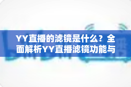 YY直播的滤镜是什么?全面解析YY直播滤镜功能与使用技巧 YY直播的滤镜是什么?全面解析YY直播滤镜功能与使用技巧