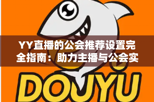 YY直播的公会推荐设置完全指南：助力主播与公会实现流量增长的实用攻略
