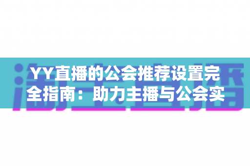 YY直播的公会推荐设置完全指南：助力主播与公会实现流量增长的实用攻略
