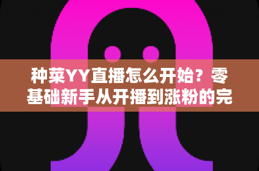 种菜YY直播怎么开始?零基础新手从开播到涨粉的完整实操指南 种菜YY直播怎么开始?零基础新手从开播到涨粉的完整实操指南