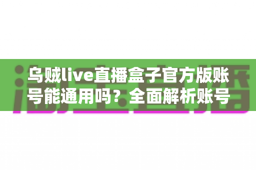 乌贼live直播盒子官方版账号能通用吗？全面解析账号通用规则与多设备使用指南