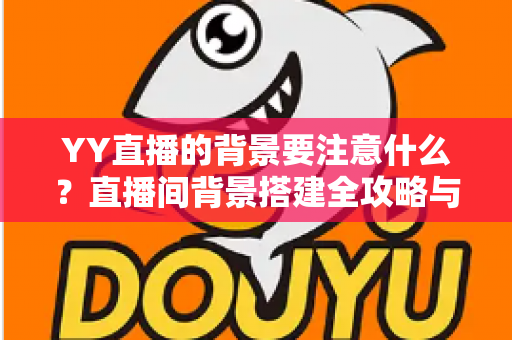 YY直播的背景要注意什么?直播间背景搭建全攻略与避坑指南 YY直播的背景要注意什么?直播间背景搭建全攻略与避坑指南