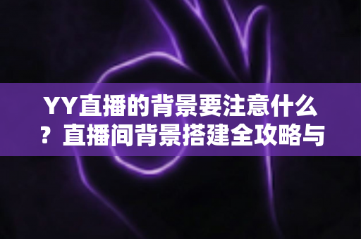 YY直播的背景要注意什么?直播间背景搭建全攻略与避坑指南 YY直播的背景要注意什么?直播间背景搭建全攻略与避坑指南