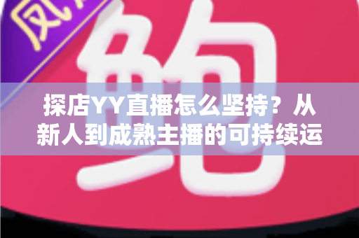 探店YY直播怎么坚持？从新人到成熟主播的可持续运营全攻略