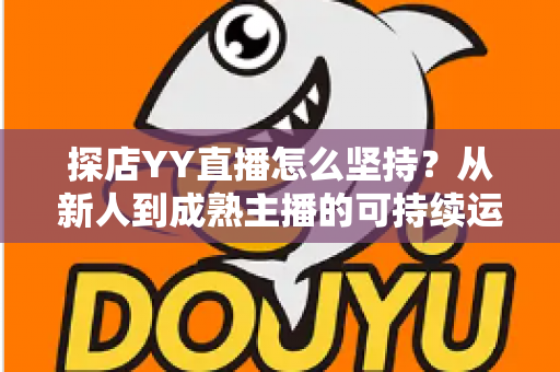 探店YY直播怎么坚持？从新人到成熟主播的可持续运营全攻略