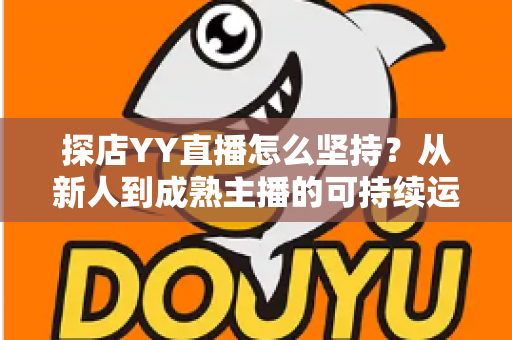探店YY直播怎么坚持？从新人到成熟主播的可持续运营全攻略