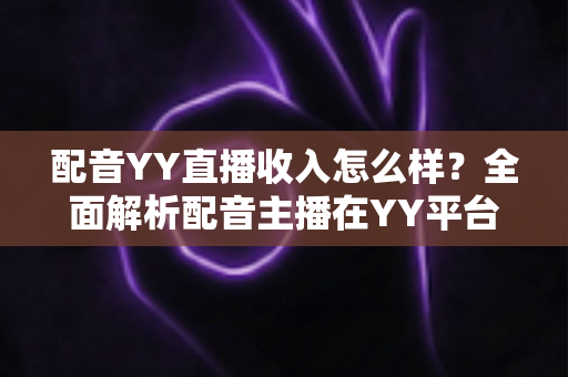 配音YY直播收入怎么样?全面解析配音主播在YY平台的真实收入水平与赚钱前景 配音YY直播收入怎么样?全面解析配音主播在YY平台的真实收入水平与赚钱前景
