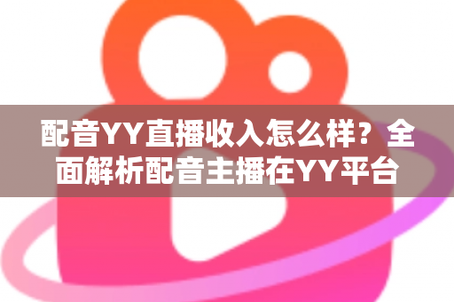 配音YY直播收入怎么样?全面解析配音主播在YY平台的真实收入水平与赚钱前景 配音YY直播收入怎么样?全面解析配音主播在YY平台的真实收入水平与赚钱前景