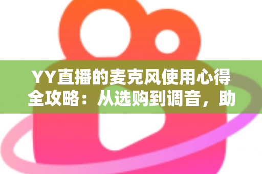 YY直播的麦克风使用心得全攻略:从选购到调音,助你打造专业级直播音质 YY直播的麦克风使用心得全攻略:从选购到调音,助你打造专业级直播音质