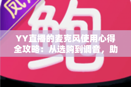YY直播的麦克风使用心得全攻略:从选购到调音,助你打造专业级直播音质 YY直播的麦克风使用心得全攻略:从选购到调音,助你打造专业级直播音质