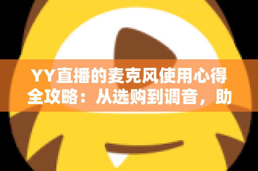 YY直播的麦克风使用心得全攻略:从选购到调音,助你打造专业级直播音质 YY直播的麦克风使用心得全攻略:从选购到调音,助你打造专业级直播音质
