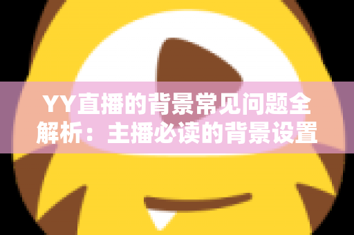 YY直播的背景常见问题全解析：主播必读的背景设置与排查实用指南
