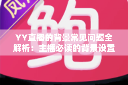 YY直播的背景常见问题全解析：主播必读的背景设置与排查实用指南