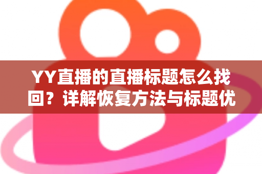 YY直播的直播标题怎么找回?详解恢复方法与标题优化实用指南 YY直播的直播标题怎么找回?详解恢复方法与标题优化实用指南