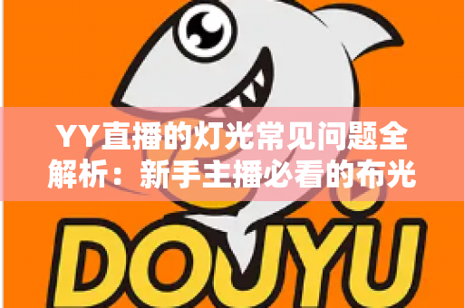 YY直播的灯光常见问题全解析:新手主播必看的布光避坑与实战解决方案指南 YY直播的灯光常见问题全解析:新手主播必看的布光避坑与实战解决方案指南