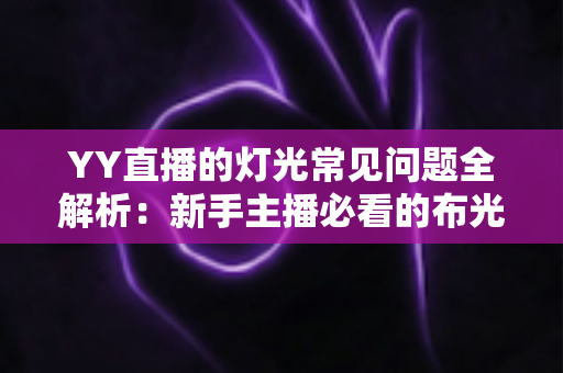 YY直播的灯光常见问题全解析:新手主播必看的布光避坑与实战解决方案指南 YY直播的灯光常见问题全解析:新手主播必看的布光避坑与实战解决方案指南