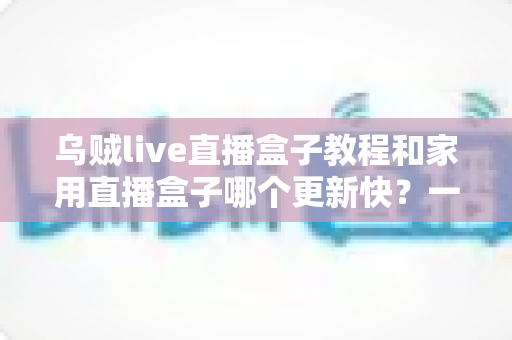 乌贼live直播盒子教程和家用直播盒子哪个更新快?一篇看懂的新手完整指南 乌贼live直播盒子教程和家用直播盒子哪个更新快?一篇看懂的新手完整指南