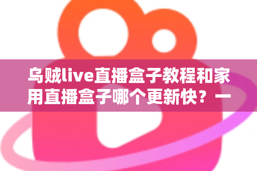 乌贼live直播盒子教程和家用直播盒子哪个更新快？一篇看懂的新手完整指南
