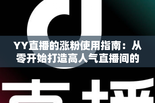 YY直播的涨粉使用指南:从零开始打造高人气直播间的实战秘籍 YY直播的涨粉使用指南:从零开始打造高人气直播间的实战秘籍