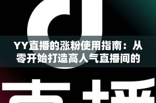 YY直播的涨粉使用指南:从零开始打造高人气直播间的实战秘籍 YY直播的涨粉使用指南:从零开始打造高人气直播间的实战秘籍